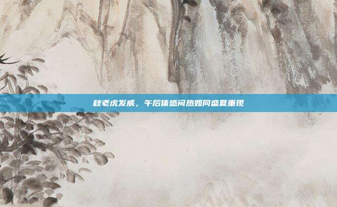 秋老虎发威，午后体感闷热如同盛夏重现