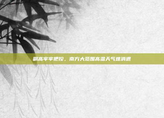 副高牢牢把控，南方大范围高温天气难消退