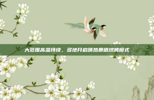 大范围高温持续，多地开启晴热暴晒烘烤模式