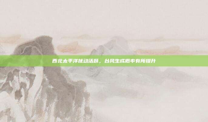 西北太平洋扰动活跃，台风生成概率有所提升