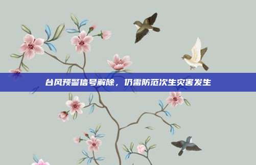 台风预警信号解除，仍需防范次生灾害发生