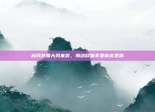 台风外围大风来袭，海边尽量不要前去观浪