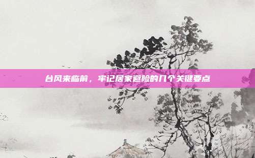 台风来临前，牢记居家避险的几个关键要点