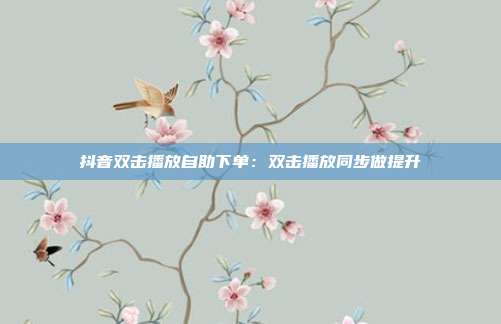 抖音双击播放自助下单：双击播放同步做提升