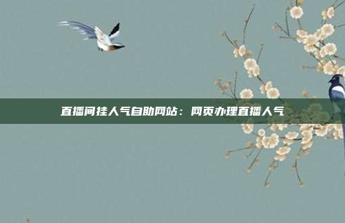 直播间挂人气自助网站：网页办理直播人气