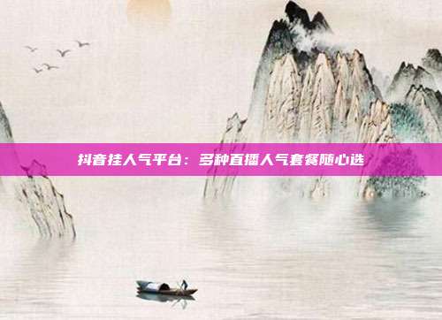 抖音挂人气平台：多种直播人气套餐随心选