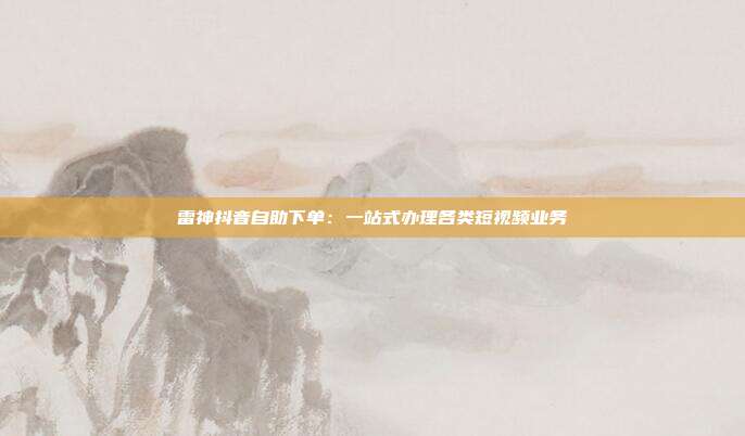 雷神抖音自助下单：一站式办理各类短视频业务