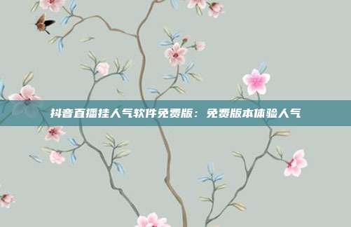 抖音直播挂人气软件免费版：免费版本体验人气