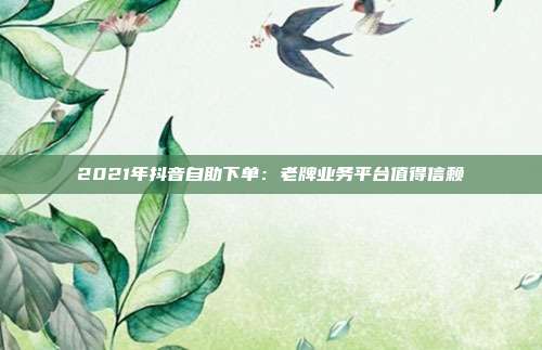 2021年抖音自助下单：老牌业务平台值得信赖