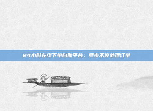 24小时在线下单自助平台：昼夜不停处理订单