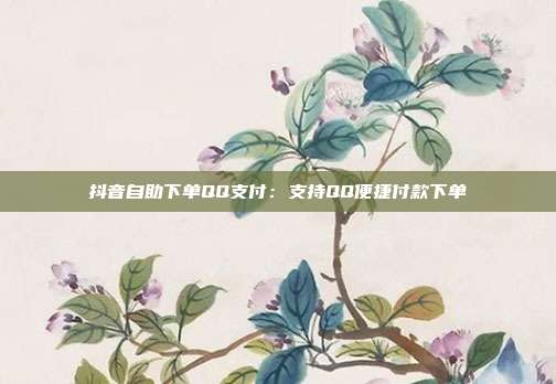 抖音自助下单QQ支付：支持QQ便捷付款下单