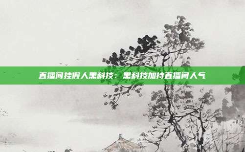 直播间挂假人黑科技：黑科技加持直播间人气