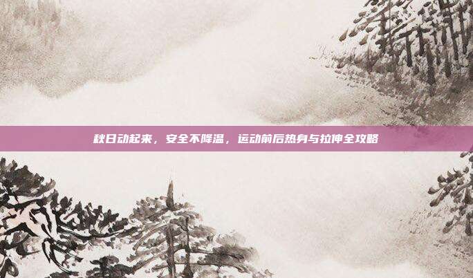 秋日动起来，安全不降温，运动前后热身与拉伸全攻略
