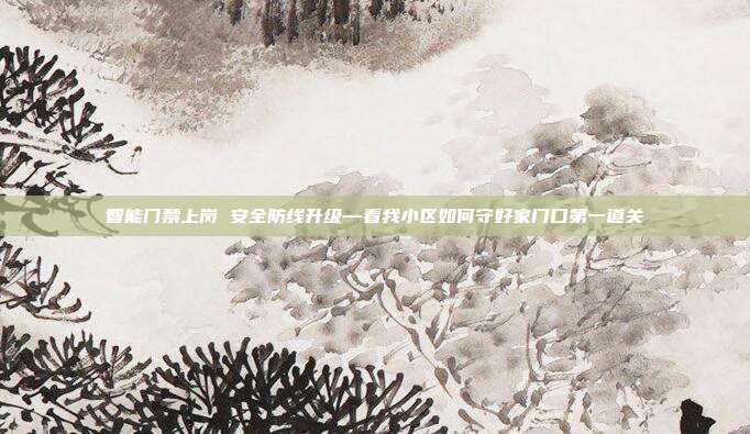 智能门禁上岗 安全防线升级—看我小区如何守好家门口第一道关