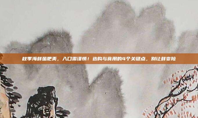秋季海鲜虽肥美，入口需谨慎！选购与食用的4个关键点，别让鲜变险