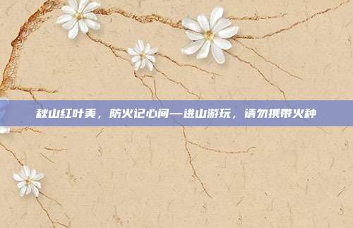 秋山红叶美，防火记心间—进山游玩，请勿携带火种