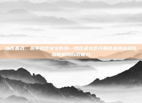 以练备战，筑牢社区安全防线—我区多社区开展应急演练提升居民避险自救能力