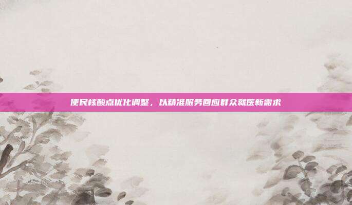 便民核酸点优化调整，以精准服务回应群众就医新需求
