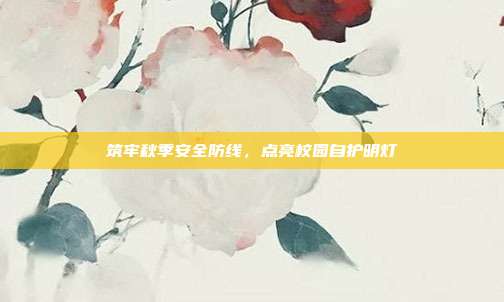 筑牢秋季安全防线，点亮校园自护明灯