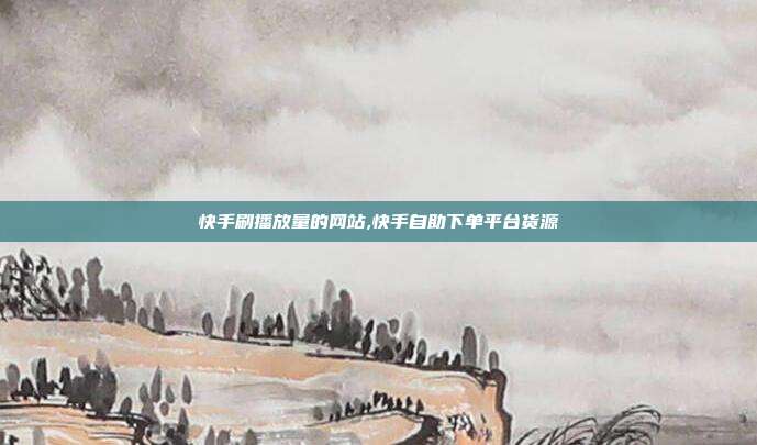 快手刷播放量的网站,快手自助下单平台货源