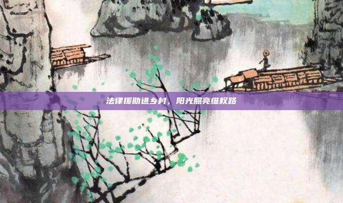 法律援助进乡村，阳光照亮维权路