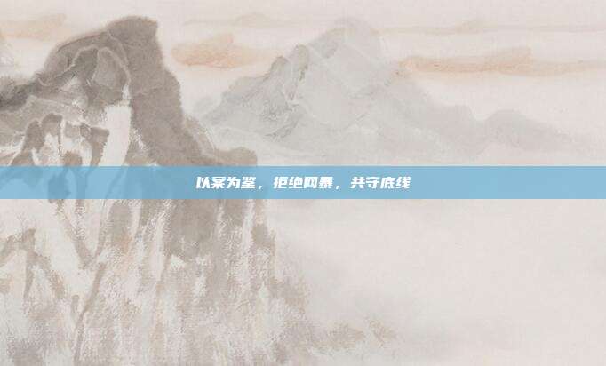 以案为鉴，拒绝网暴，共守底线
