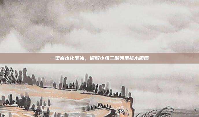 一渠春水化坚冰，调解小组三解邻里排水困局