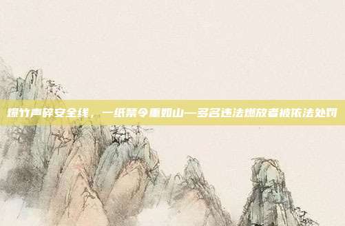爆竹声碎安全线，一纸禁令重如山—多名违法燃放者被依法处罚