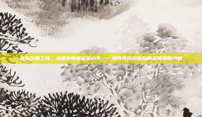 被拖欠的工钱，法律为她撑起暖心伞—一场劳务纠纷背后的法律援助力量