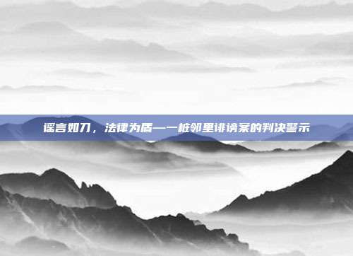 谣言如刀，法律为盾—一桩邻里诽谤案的判决警示
