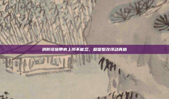 消防设施带病上岗不能忍，督促整改须动真格