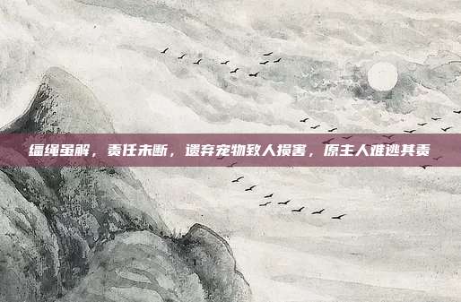 缰绳虽解，责任未断，遗弃宠物致人损害，原主人难逃其责
