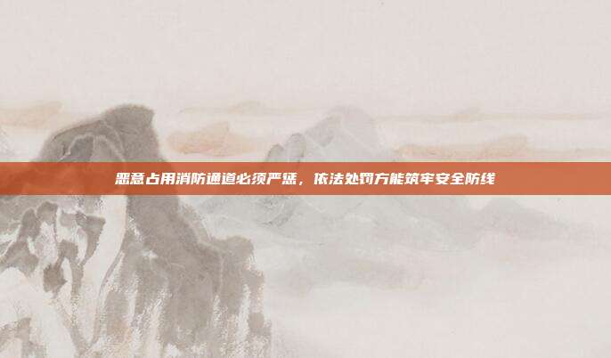 恶意占用消防通道必须严惩，依法处罚方能筑牢安全防线