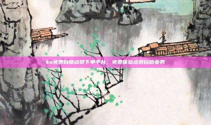 ks免费自助点赞下单平台,免费体验点赞自助业务