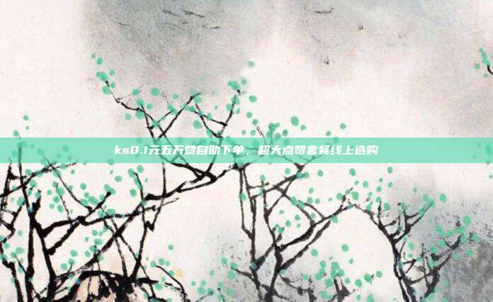 ks0.1元五万赞自助下单,超大点赞套餐线上选购