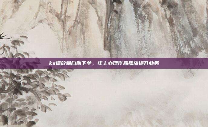 ks播放量自助下单,线上办理作品播放提升业务