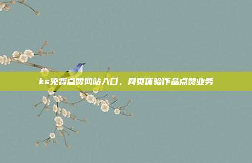 ks免费点赞网站入口,网页体验作品点赞业务