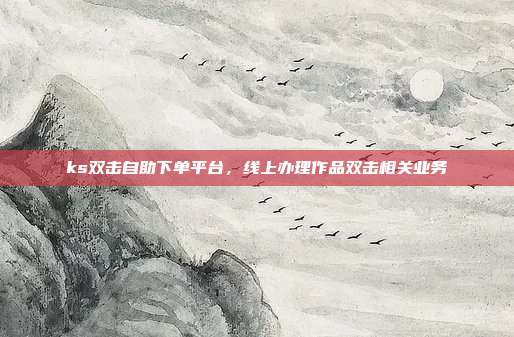 ks双击自助下单平台,线上办理作品双击相关业务