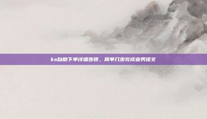 ks自助下单详细步骤,简单几步完成业务提交