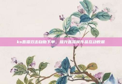 ks直播双击自助下单，提升直播间作品互动数据