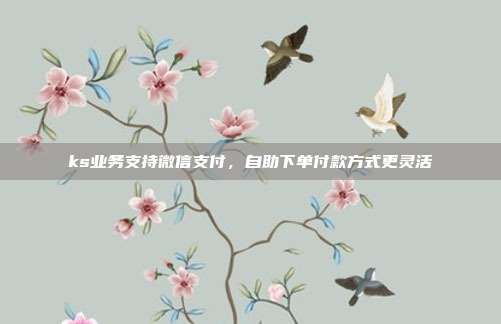 ks业务支持微信支付，自助下单付款方式更灵活