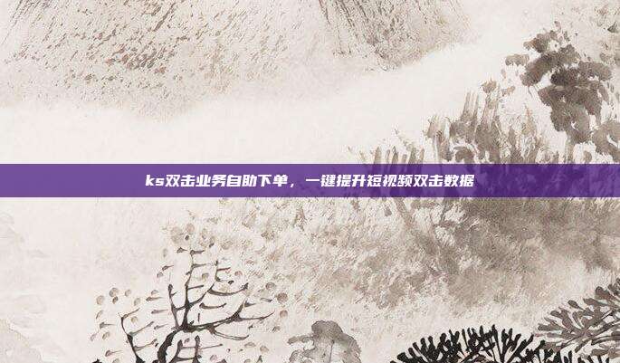 ks双击业务自助下单，一键提升短视频双击数据