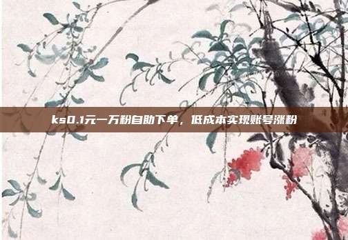 ks0.1元一万粉自助下单，低成本实现账号涨粉