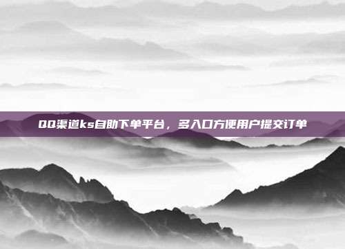 QQ渠道ks自助下单平台,多入口方便用户提交订单