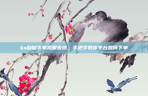 ks自助下单完整步骤,手把手教你平台如何下单