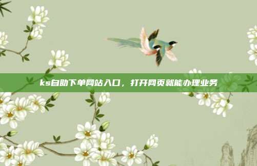 ks自助下单网站入口，打开网页就能办理业务