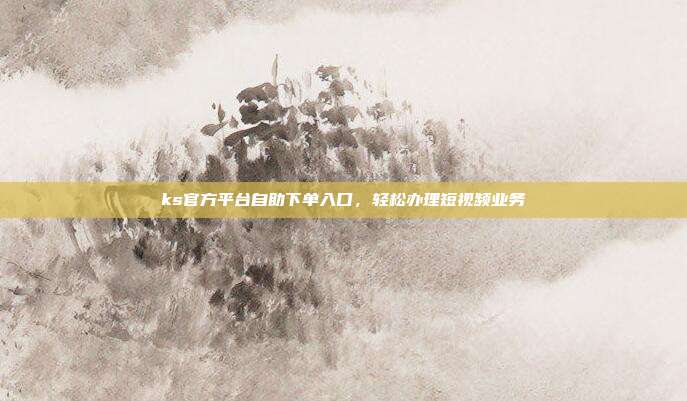 ks官方平台自助下单入口,轻松办理短视频业务
