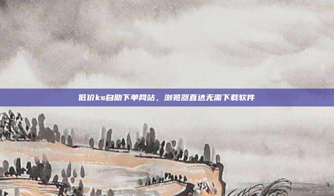 低价ks自助下单网站，浏览器直达无需下载软件