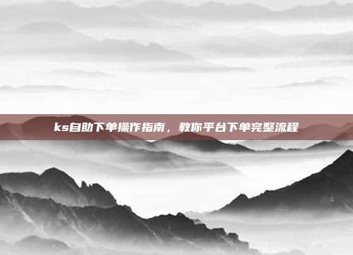 ks自助下单操作指南,教你平台下单完整流程