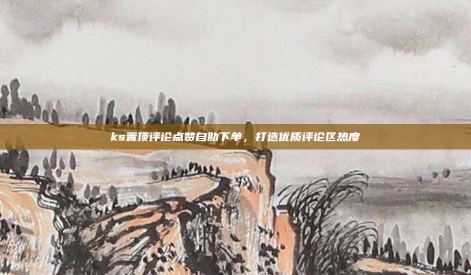 ks置顶评论点赞自助下单,打造优质评论区热度